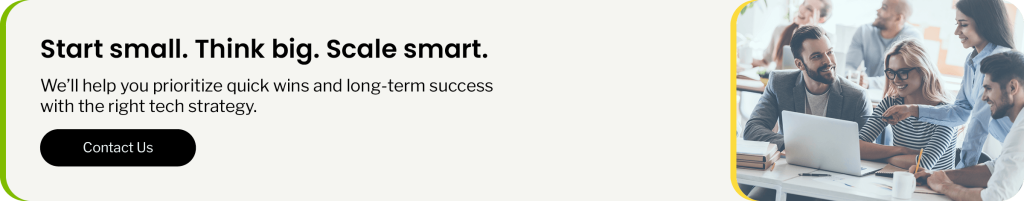 Start small. Think big. Scale smart. We’ll help you prioritize quick wins and long-term success with the right tech strategy.